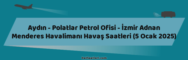 Aydın - Polatlar Petrol Ofisi - İzmir Adnan Menderes Havalimanı Havaş Saatleri (5 Ocak 2025)